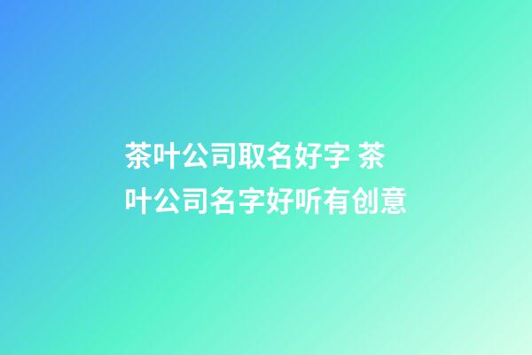 茶叶公司取名好字 茶叶公司名字好听有创意-第1张-公司起名-玄机派